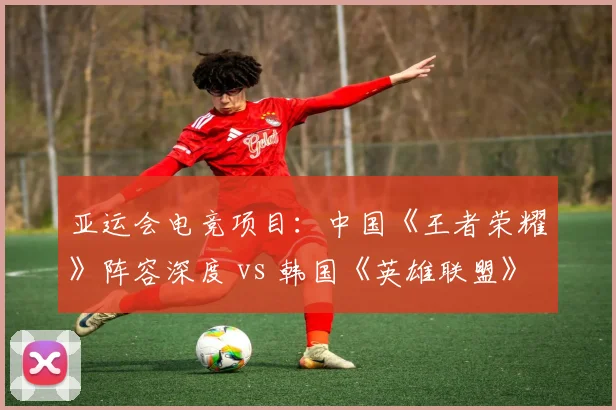 亚运会电竞项目：中国《王者荣耀》阵容深度 vs 韩国《英雄联盟》快攻打法