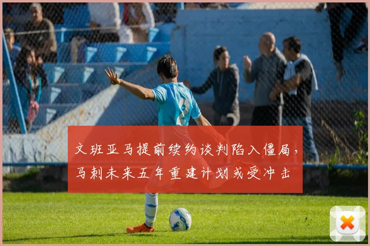 文班亚马提前续约谈判陷入僵局，马刺未来五年重建计划或受冲击