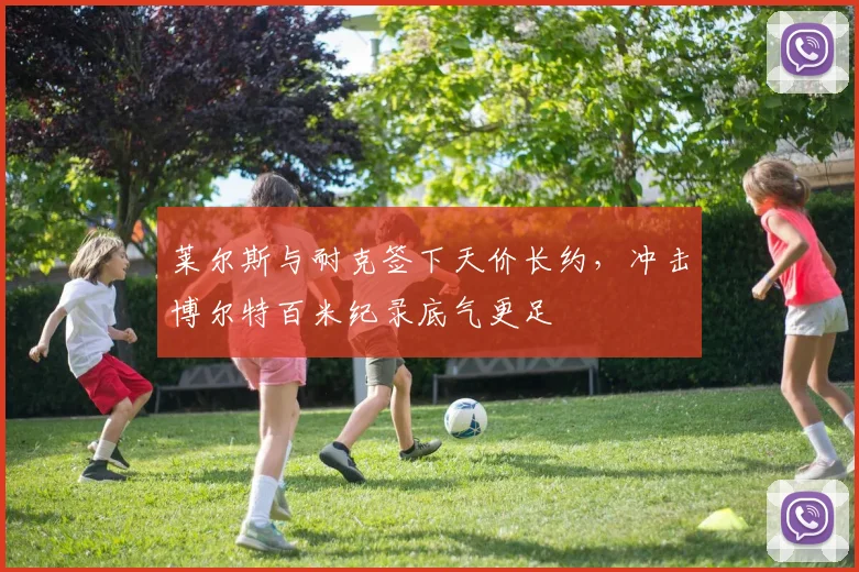 莱尔斯与耐克签下天价长约，冲击博尔特百米纪录底气更足